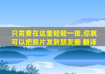 只需要在这里轻轻一按,你就可以把照片发到朋友圈 翻译